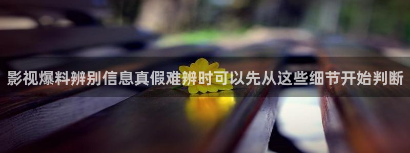热门话题大全：影视爆料辨别信息真假难辨时可以先从这些细节开始判断