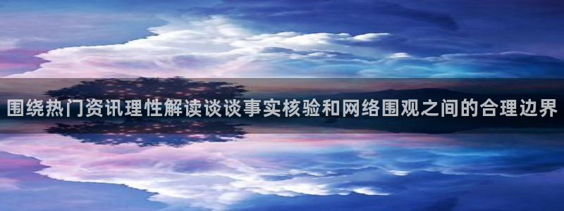 网络吃瓜资讯:围绕热门资讯理性解读谈谈事实核验和网络围观之间的合理边界