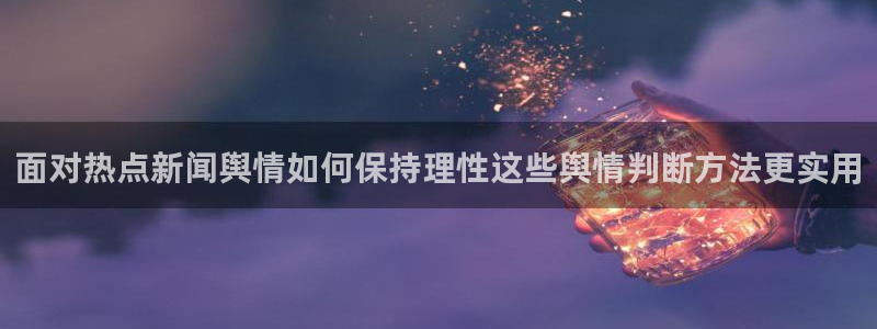 51吃瓜资讯榜:面对热点新闻舆情如何保持理性这些舆情判断方法更实用