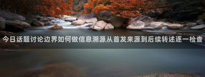 热门事件排行:今日话题讨论边界如何做信息溯源从首发来源到后续转述逐一检查