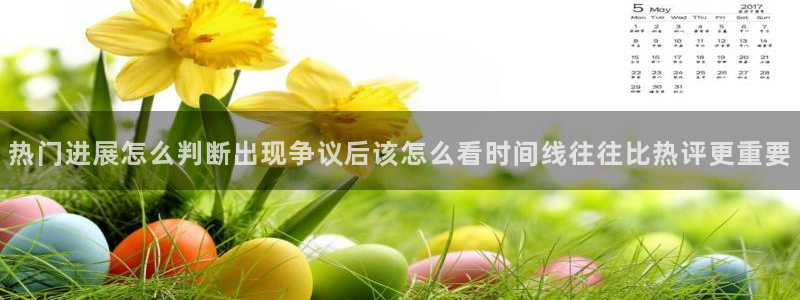 吃瓜热点：热门进展怎么判断出现争议后该怎么看时间线往往比热评更重要