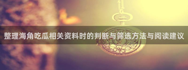 吃瓜网页入口：整理海角吃瓜相关资料时的判断与筛选方法与阅读建议