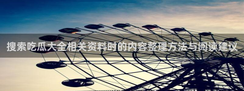 51吃瓜事件动态:搜索吃瓜大全相关资料时的内容整理方法与阅读建议